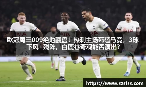 欧冠周三009绝地翻盘！热刺主场死磕马竞，3球下风+残阵，白鹿巷奇观能否演出？