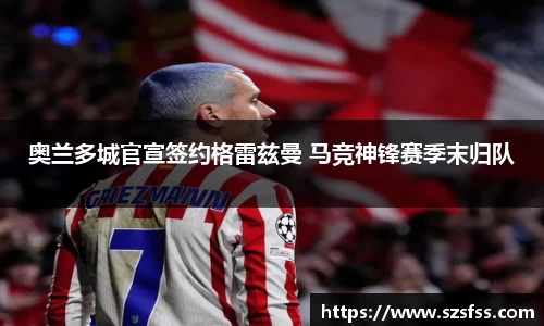 奥兰多城官宣签约格雷兹曼 马竞神锋赛季末归队